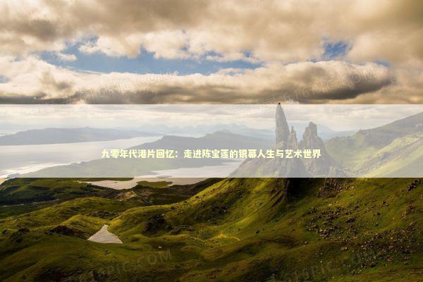 九零年代港片回忆：走进陈宝莲的银幕人生与艺术世界 影视小说